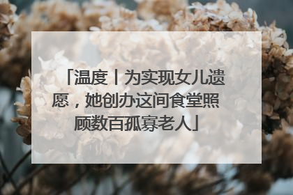 温度丨为实现女儿遗愿，她创办这间食堂照顾数百孤寡老人